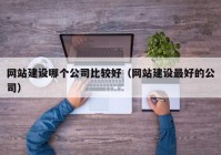 网站建设哪个公司比较好（网站建设最好的公司）