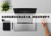 企业网站建设后期运营方案（网站运营维护方案）