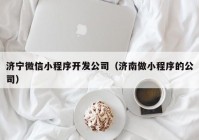 济宁微信小程序开发公司（济南做小程序的公司）