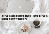 电子商务网站建设需要的语言（企业电子商务网站建设的方式有哪些?）