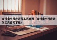 支付宝小程序开发工具官网（支付宝小程序开发工具官网下载）