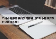 广州小程序开发的公司排名（广州小程序开发的公司排名榜）