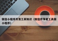 微信小程序开发工具知识（微信开发者工具做小程序）