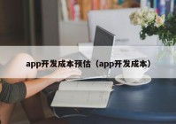 app开发成本预估（app开发成本）