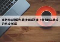 商务网站建设与管理课后答案（商务网站建设的组成包括）