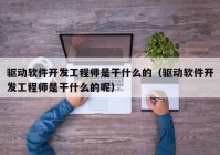 驱动软件开发工程师是干什么的（驱动软件开发工程师是干什么的呢）