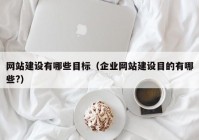 网站建设有哪些目标（企业网站建设目的有哪些?）