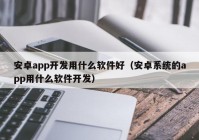 安卓app开发用什么软件好（安卓系统的app用什么软件开发）